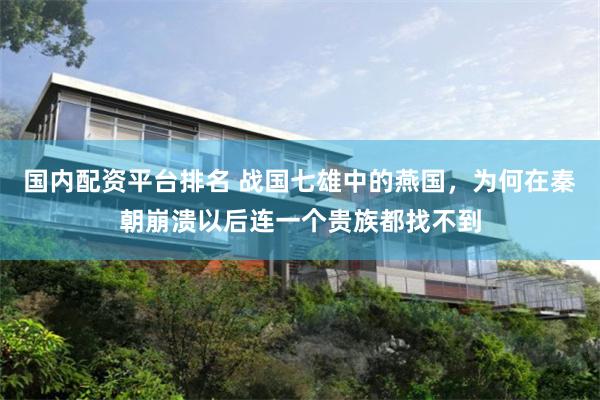 国内配资平台排名 战国七雄中的燕国，为何在秦朝崩溃以后连一个贵族都找不到