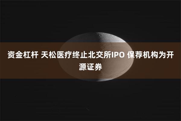 资金杠杆 天松医疗终止北交所IPO 保荐机构为开源证券