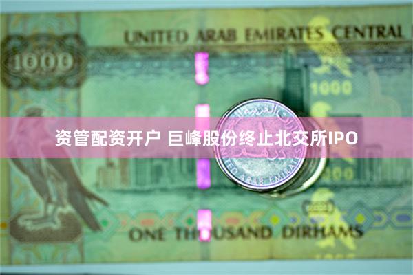 资管配资开户 巨峰股份终止北交所IPO