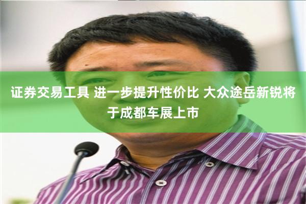 证券交易工具 进一步提升性价比 大众途岳新锐将于成都车展上市