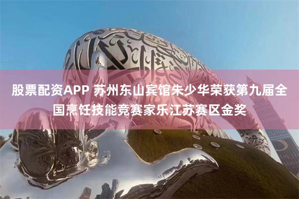 股票配资APP 苏州东山宾馆朱少华荣获第九届全国烹饪技能竞赛家乐江苏赛区金奖
