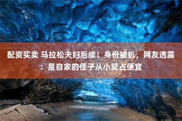 配资买卖 马拉松夫妇后续！身份被扒，网友透露：是自家的侄子从小爱占便宜
