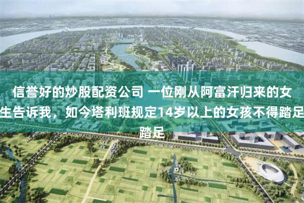 信誉好的炒股配资公司 一位刚从阿富汗归来的女生告诉我，如今塔利班规定14岁以上的女孩不得踏足