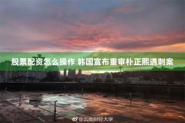 股票配资怎么操作 韩国宣布重审朴正熙遇刺案