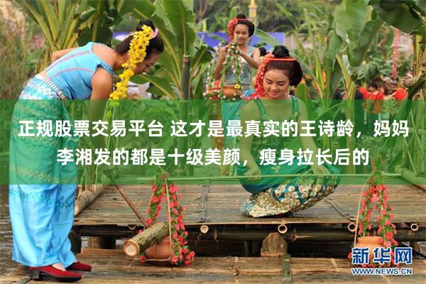 正规股票交易平台 这才是最真实的王诗龄，妈妈李湘发的都是十级美颜，瘦身拉长后的