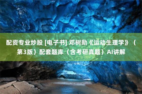 配资专业炒股 [电子书] 邓树勋《运动生理学》（第3版）配套题库（含考研真题）AI讲解