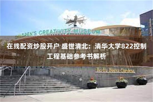在线配资炒股开户 盛世清北：清华大学822控制工程基础参考书解析