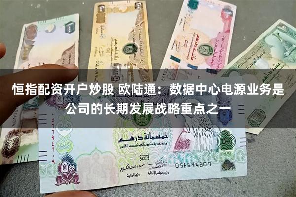 恒指配资开户炒股 欧陆通：数据中心电源业务是公司的长期发展战略重点之一