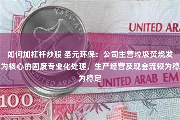 如何加杠杆炒股 圣元环保：公司主营垃圾焚烧发电为核心的固废专业化处理，生产经营及现金流较为稳定
