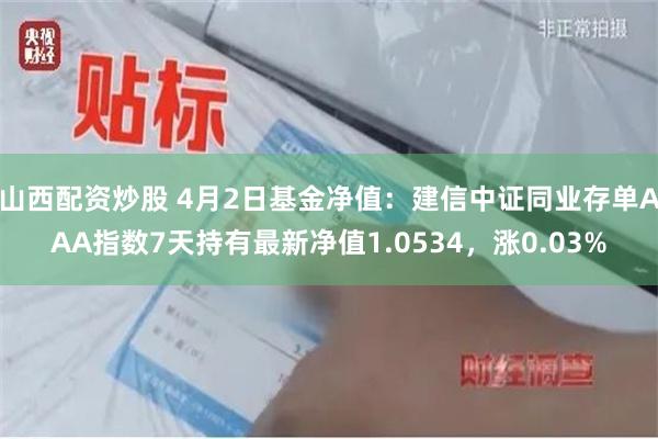 山西配资炒股 4月2日基金净值：建信中证同业存单AAA指数7天持有最新净值1.0534，涨0.03%