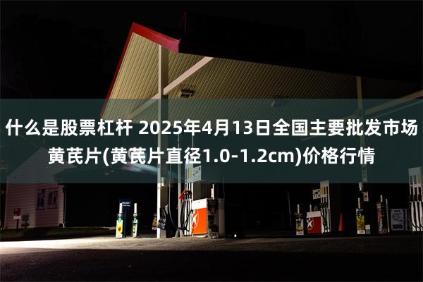 什么是股票杠杆 2025年4月13日全国主要批发市场黄芪片(黄芪片直径1.0-1.2cm)价格行情