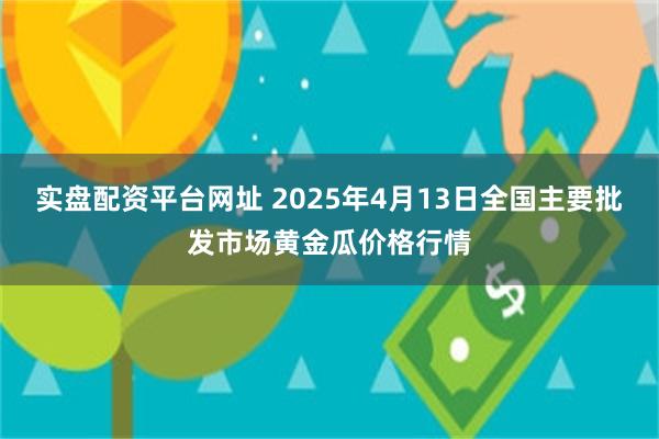 实盘配资平台网址 2025年4月13日全国主要批发市场黄金瓜价格行情