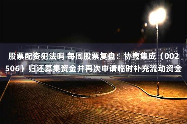 股票配资犯法吗 每周股票复盘：协鑫集成（002506）归还募集资金并再次申请临时补充流动资金
