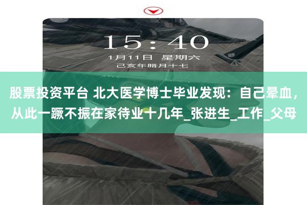 股票投资平台 北大医学博士毕业发现：自己晕血，从此一蹶不振在家待业十几年_张进生_工作_父母