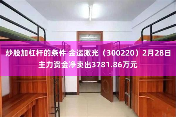 炒股加杠杆的条件 金运激光（300220）2月28日主力资金净卖出3781.86万元