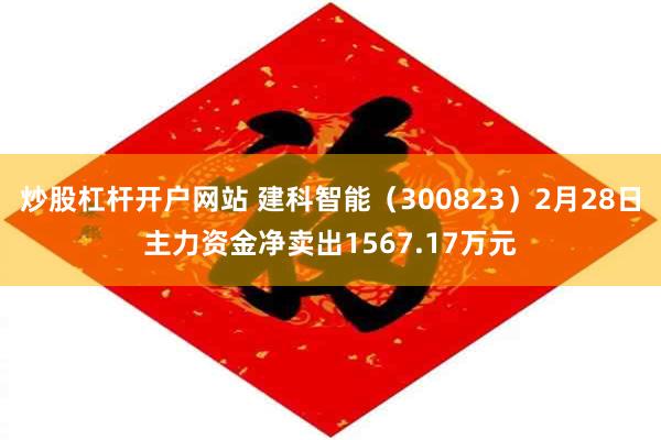 炒股杠杆开户网站 建科智能（300823）2月28日主力资金净卖出1567.17万元