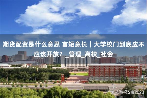 期货配资是什么意思 言短意长｜大学校门到底应不应该开放？_管理_高校_社会