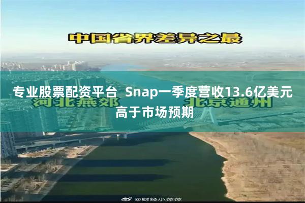 专业股票配资平台  Snap一季度营收13.6亿美元 高于市场预期