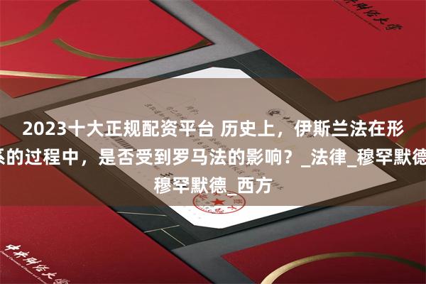 2023十大正规配资平台 历史上，伊斯兰法在形成体系的过程中，是否受到罗马法的影响？_法律_穆罕默德_西方
