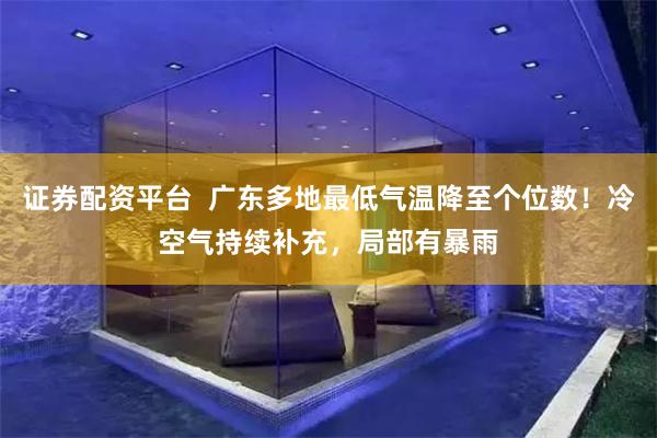 证券配资平台  广东多地最低气温降至个位数！冷空气持续补充，局部有暴雨