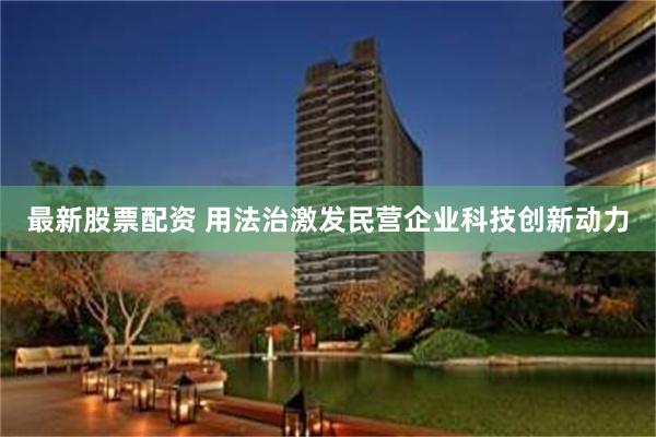 最新股票配资 用法治激发民营企业科技创新动力
