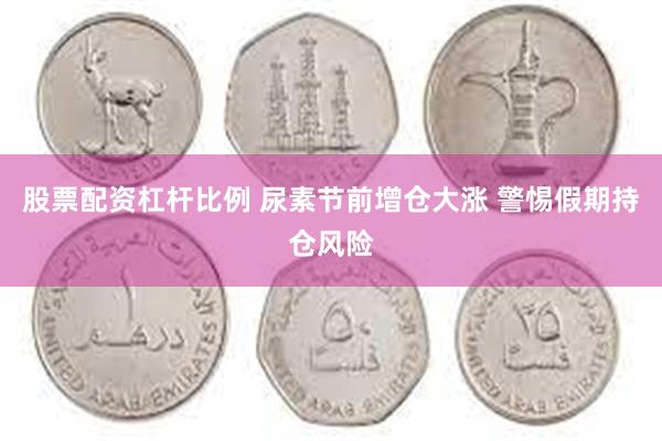股票配资杠杆比例 尿素节前增仓大涨 警惕假期持仓风险