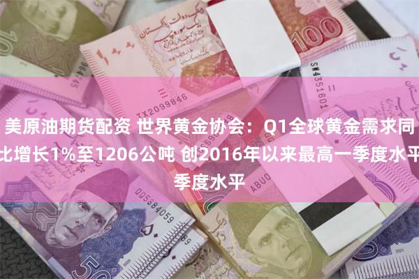 美原油期货配资 世界黄金协会：Q1全球黄金需求同比增长1%至1206公吨 创2016年以来最高一季度水平