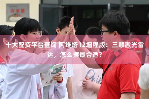 十大配资平台查询 阿维塔12增程版：三颗激光雷达，怎么摆最合适？