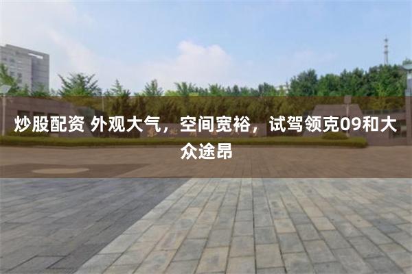 炒股配资 外观大气，空间宽裕，试驾领克09和大众途昂