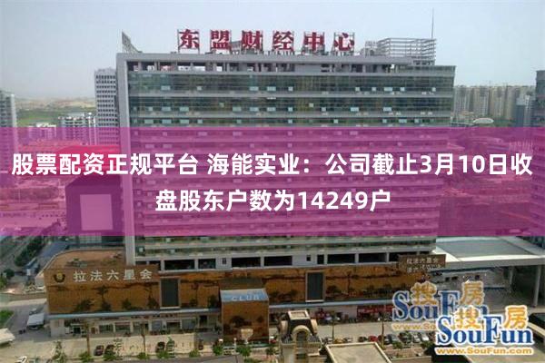股票配资正规平台 海能实业：公司截止3月10日收盘股东户数为14249户