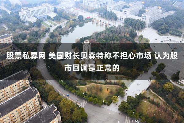 股票私募网 美国财长贝森特称不担心市场 认为股市回调是正常的