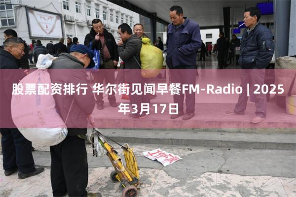 股票配资排行 华尔街见闻早餐FM-Radio | 2025年3月17日