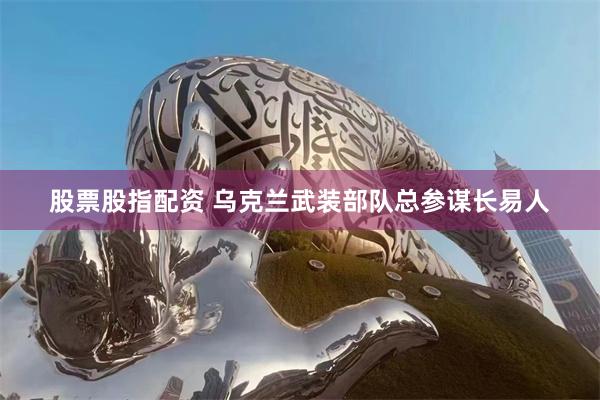 股票股指配资 乌克兰武装部队总参谋长易人
