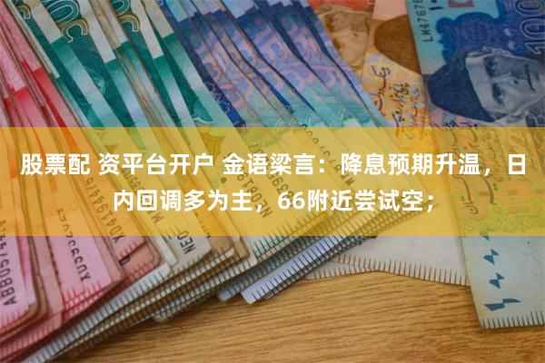 股票配 资平台开户 金语梁言：降息预期升温，日内回调多为主，66附近尝试空；
