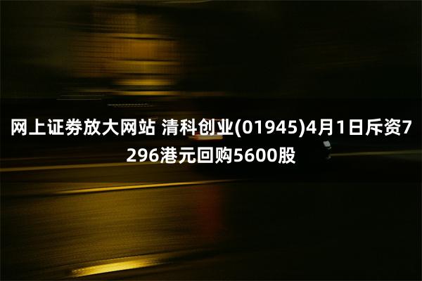 网上证劵放大网站 清科创业(01945)4月1日斥资7296港元回购5600股
