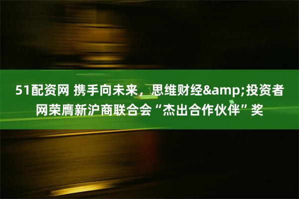 51配资网 携手向未来，思维财经&投资者网荣膺新沪商联合会“杰出合作伙伴”奖