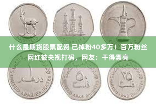 什么是期货股票配资 已掉粉40多万！百万粉丝网红被央视打码，网友：干得漂亮