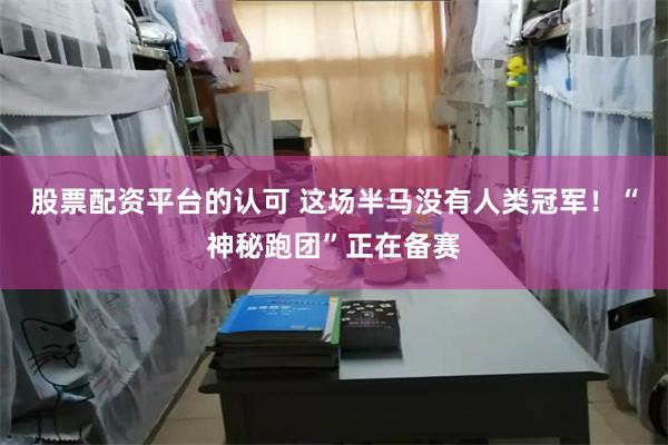 股票配资平台的认可 这场半马没有人类冠军！“神秘跑团”正在备赛