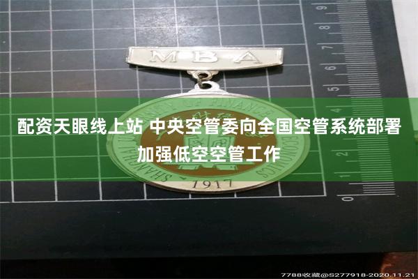 配资天眼线上站 中央空管委向全国空管系统部署加强低空空管工作