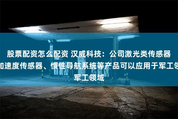 股票配资怎么配资 汉威科技：公司激光类传感器、加速度传感器、惯性导航系统等产品可以应用于军工领域