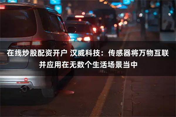在线炒股配资开户 汉威科技：传感器将万物互联并应用在无数个生活场景当中