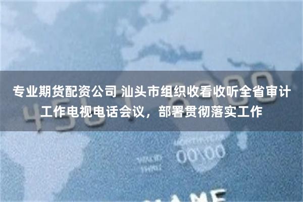 专业期货配资公司 汕头市组织收看收听全省审计工作电视电话会议，部署贯彻落实工作