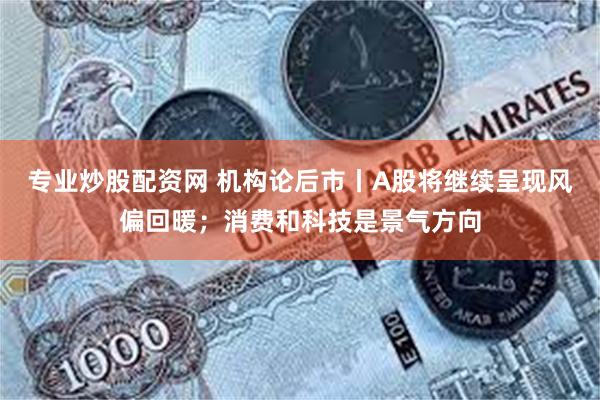 专业炒股配资网 机构论后市丨A股将继续呈现风偏回暖；消费和科技是景气方向