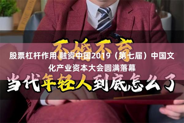 股票杠杆作用 融资中国2019（第七届）中国文化产业资本大会圆满落幕