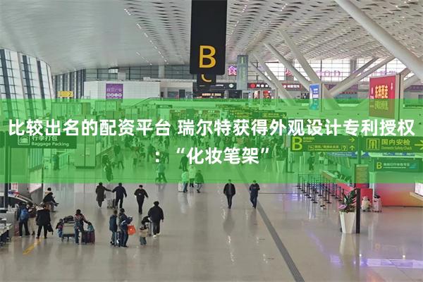 比较出名的配资平台 瑞尔特获得外观设计专利授权：“化妆笔架”