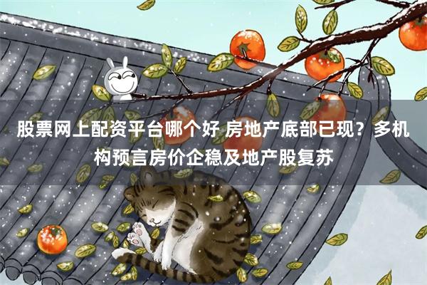 股票网上配资平台哪个好 房地产底部已现？多机构预言房价企稳及地产股复苏