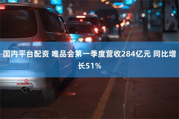 国内平台配资 唯品会第一季度营收284亿元 同比增长51%