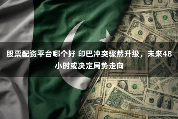 股票配资平台哪个好 印巴冲突骤然升级，未来48小时或决定局势走向
