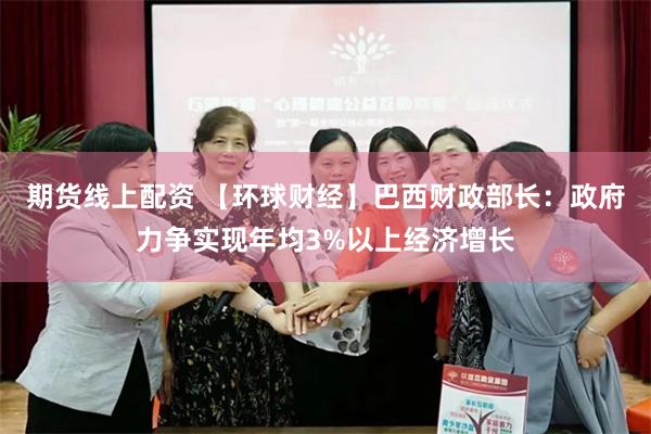 期货线上配资 【环球财经】巴西财政部长：政府力争实现年均3%以上经济增长