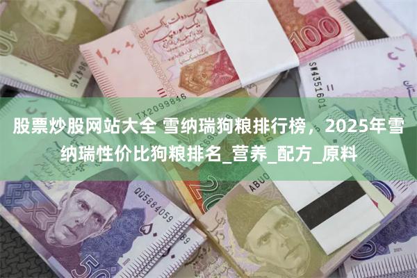 股票炒股网站大全 雪纳瑞狗粮排行榜，2025年雪纳瑞性价比狗粮排名_营养_配方_原料